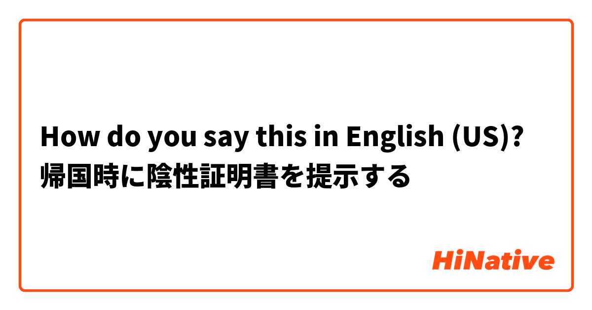How do you say this in English (US)? 帰国時に陰性証明書を提示する