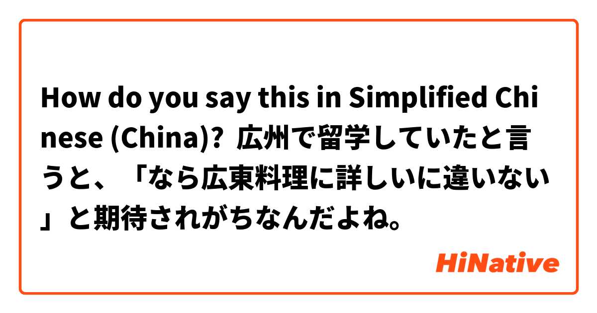 How do you say this in Simplified Chinese (China)? 広州で留学していたと言うと、「なら広東料理に詳しいに違いない」と期待されがちなんだよね。