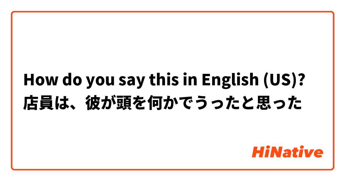How do you say this in English (US)? 店員は、彼が頭を何かでうったと思った