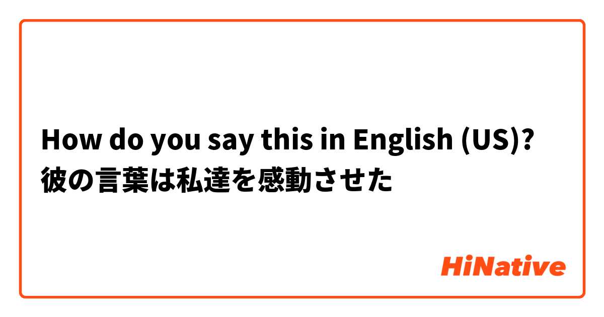 How do you say this in English (US)? 彼の言葉は私達を感動させた