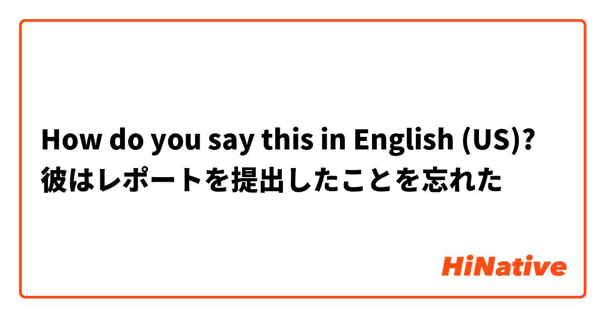 How do you say this in English (US)? 彼はレポートを提出したことを忘れた