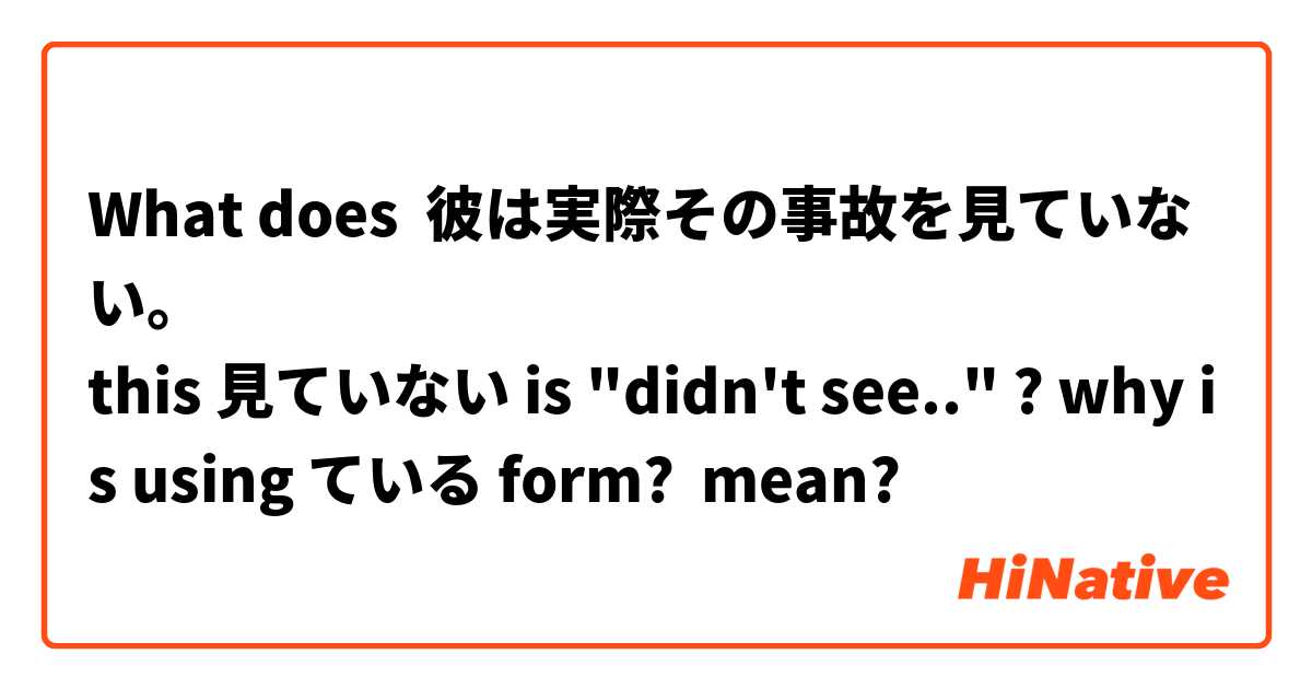 What does 彼は実際その事故を見ていない。
this 見ていない is "didn't see.." ? why is using ている form? mean?