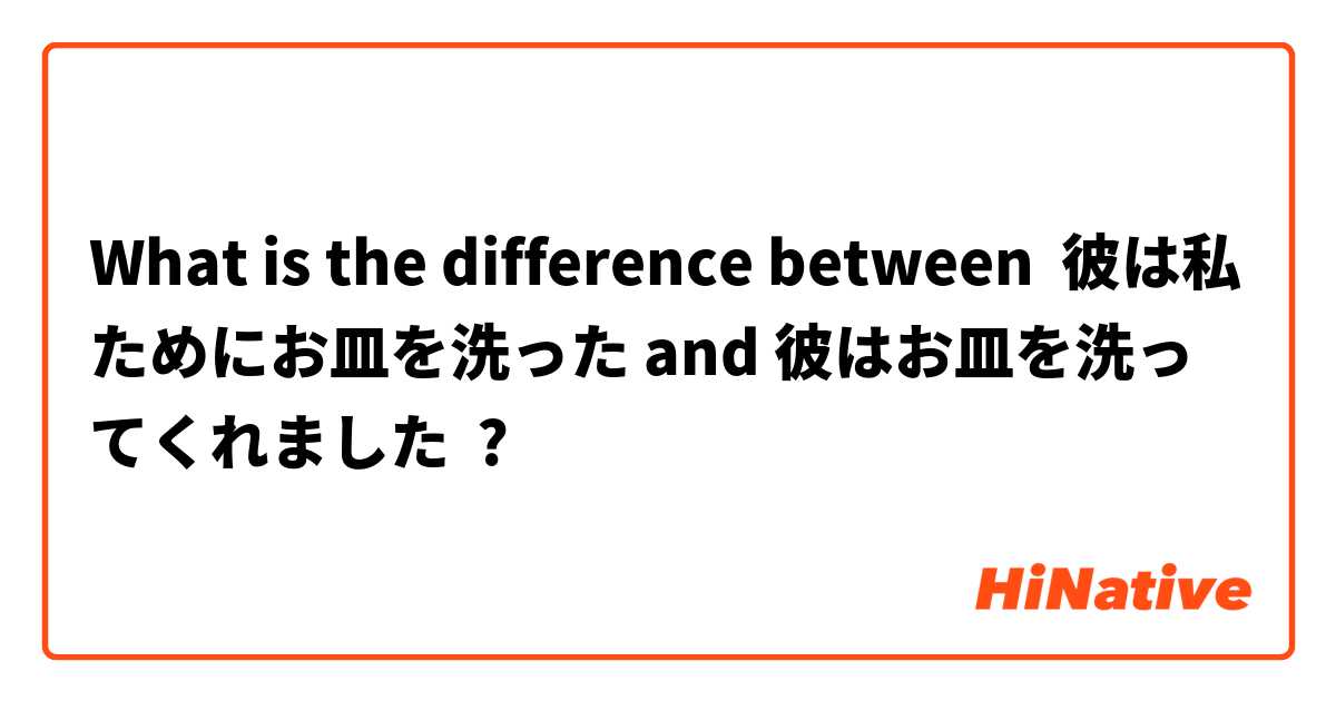What is the difference between 彼は私ためにお皿を洗った and 彼はお皿を洗ってくれました ?