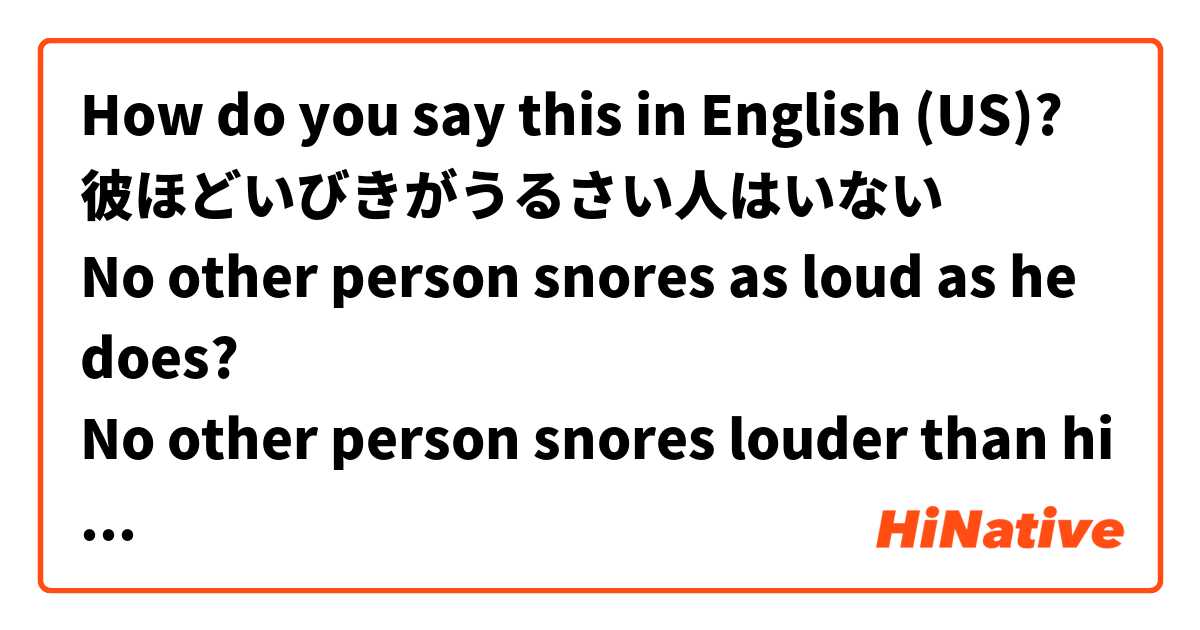 How do you say this in English (US)? 彼ほどいびきがうるさい人はいない
No other person snores as loud as he does?
No other person snores louder than him?
His snoring is louder than any other person's?