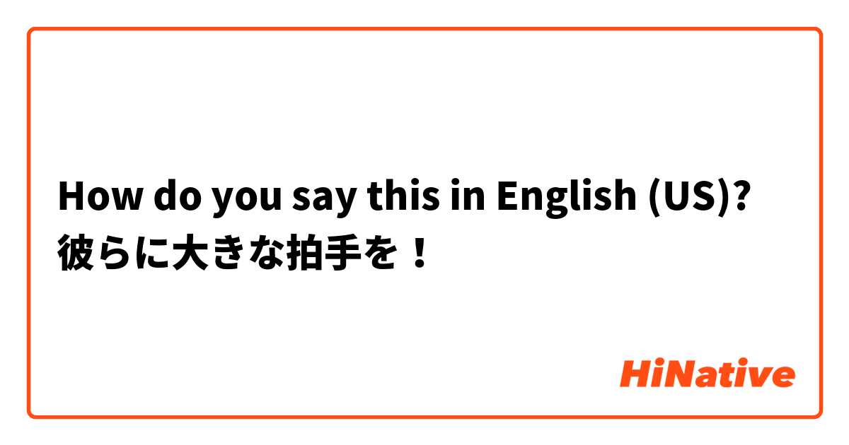 How do you say this in English (US)? 彼らに大きな拍手を！