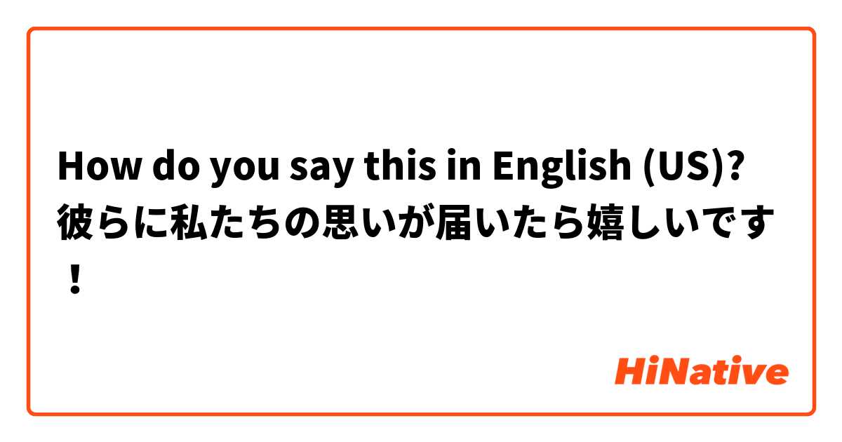 How do you say this in English (US)? 彼らに私たちの思いが届いたら嬉しいです！