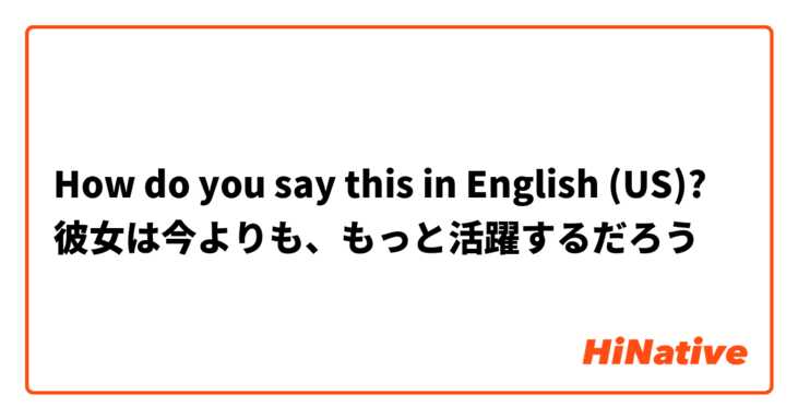 How do you say this in English (US)? 彼女は今よりも、もっと活躍するだろう