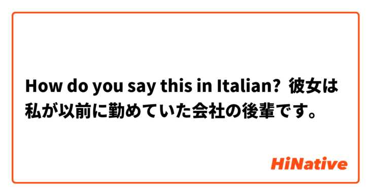 How do you say this in Italian? 彼女は私が以前に勤めていた会社の後輩です。