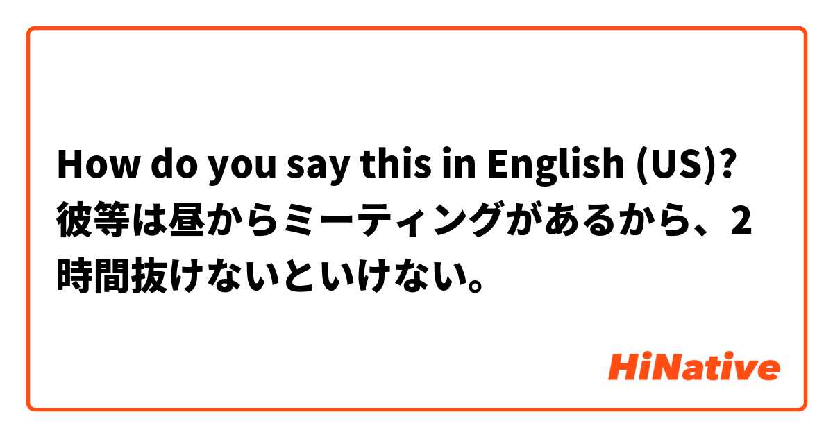 How do you say this in English (US)? 彼等は昼からミーティングがあるから、2時間抜けないといけない。