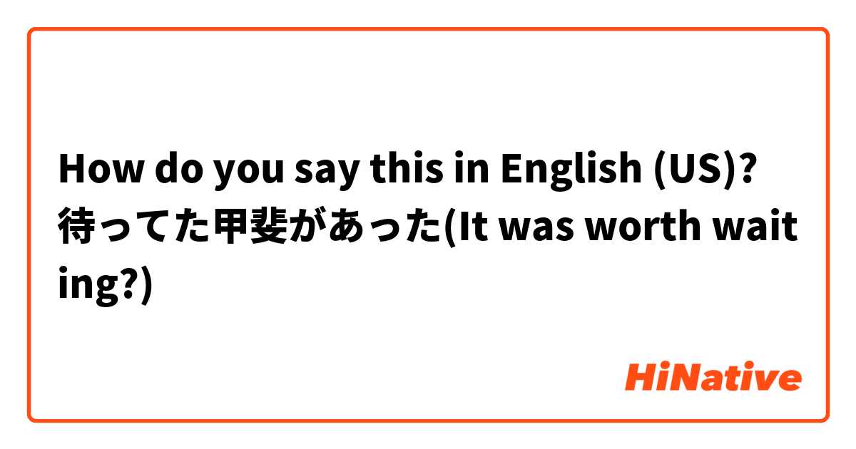 How do you say this in English (US)? 待ってた甲斐があった(It was worth waiting?)