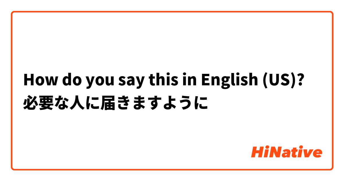 How do you say this in English (US)? 必要な人に届きますように