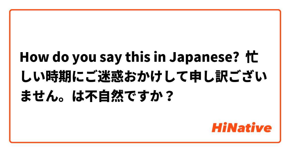 How do you say this in Japanese? 忙しい時期にご迷惑おかけして申し訳ございません。は不自然ですか？