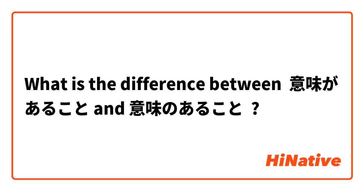 What is the difference between 意味があること and 意味のあること ?
