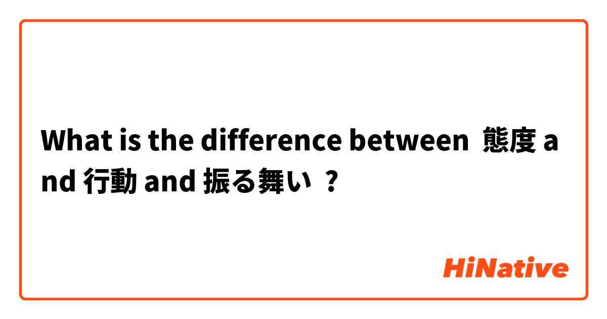 What is the difference between 態度 and 行動 and 振る舞い ?