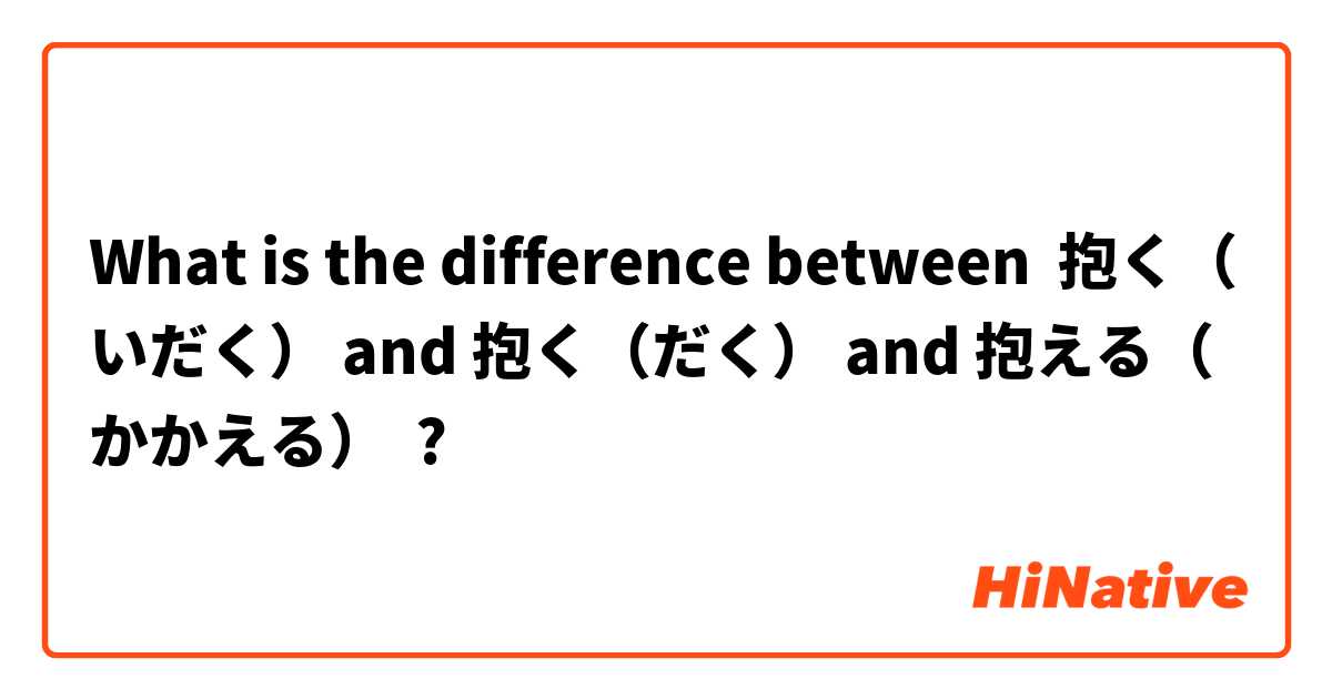 What is the difference between 抱く（いだく） and 抱く（だく） and 抱える（かかえる） ?