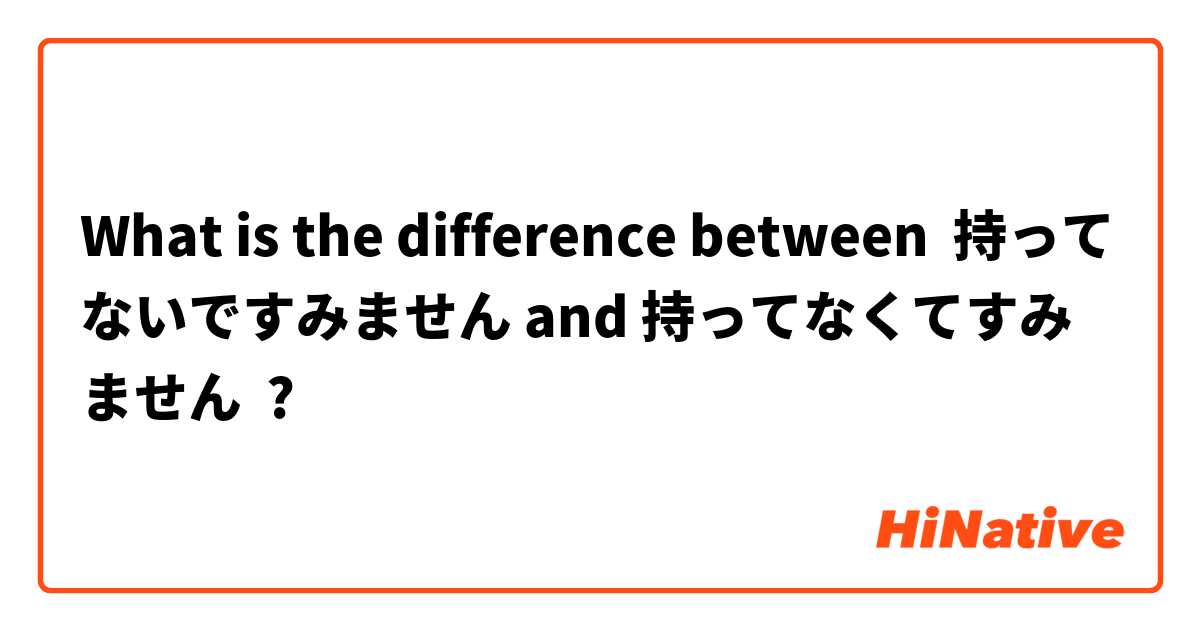What is the difference between 持ってないですみません and 持ってなくてすみません ?