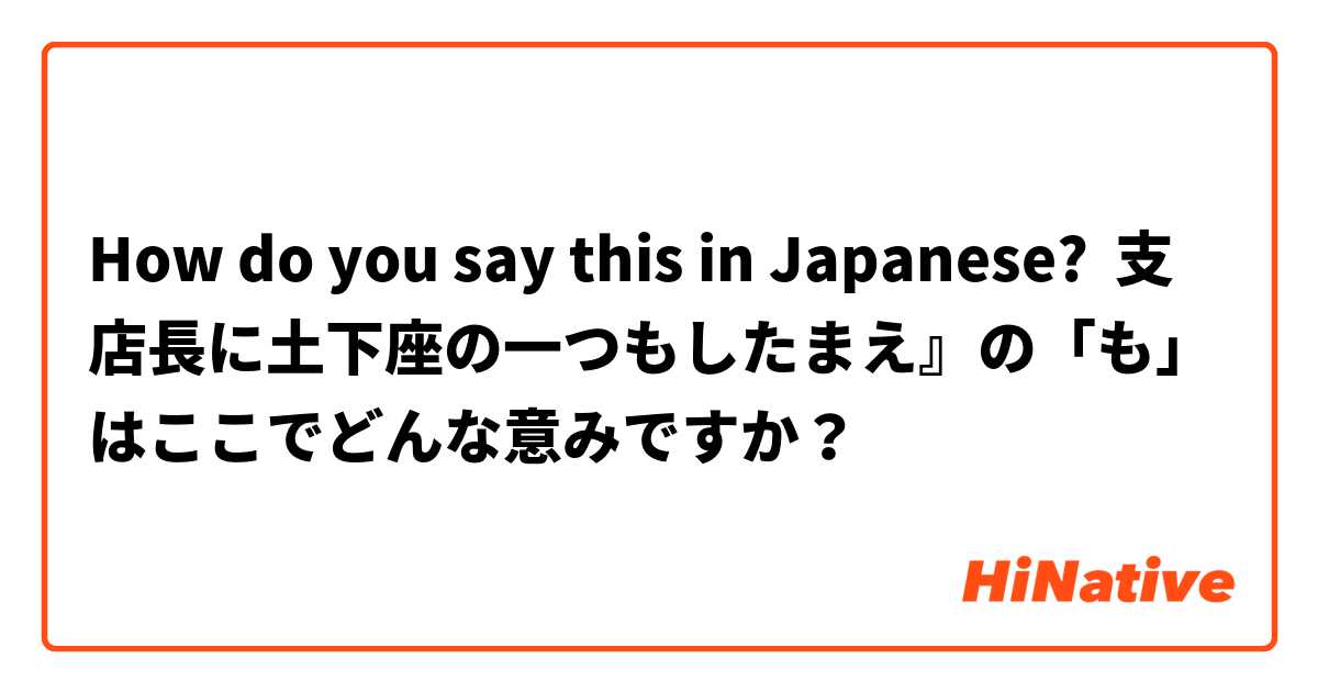 How do you say this in Japanese? 支店長に土下座の一つもしたまえ』の「も」はここでどんな意みですか？