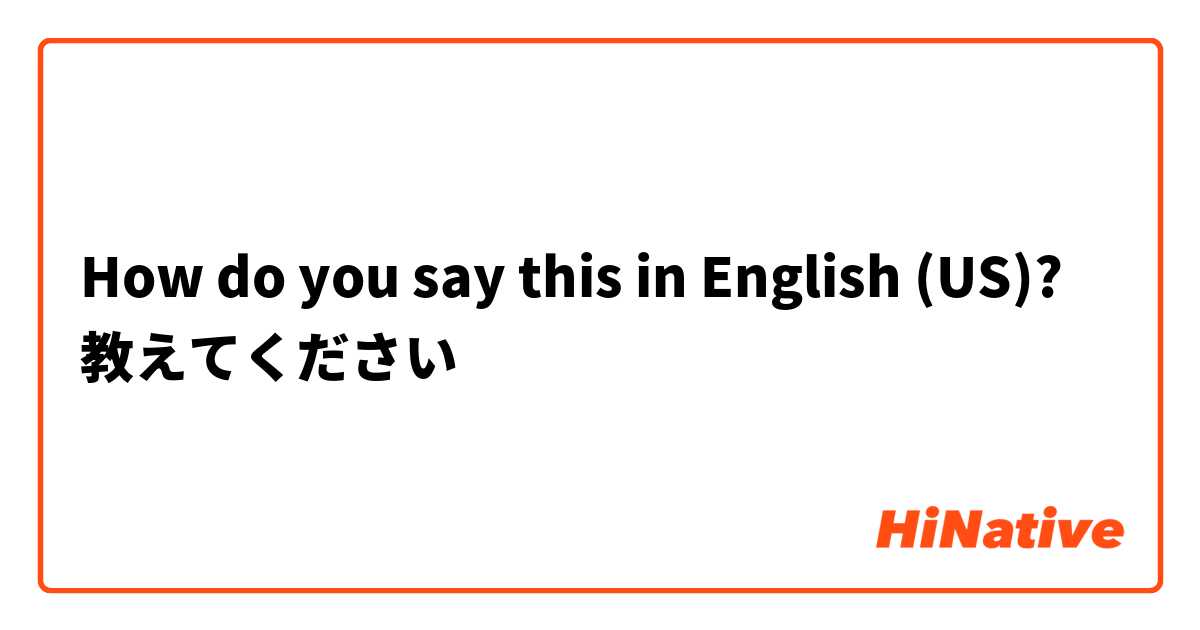 How do you say this in English (US)? 教えてください
