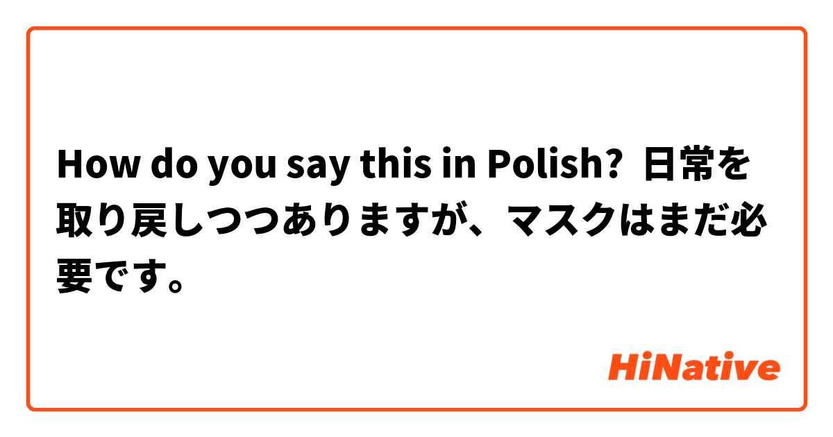 How do you say this in Polish? 日常を取り戻しつつありますが、マスクはまだ必要です。
