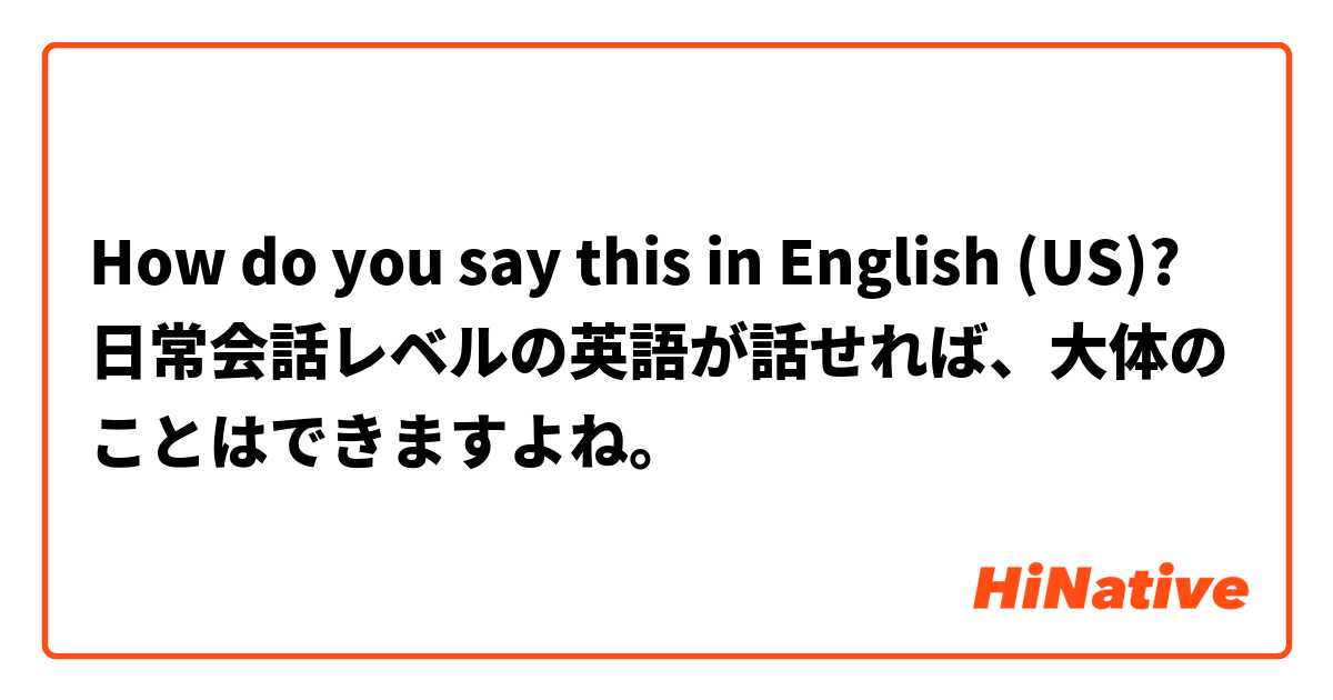 How do you say this in English (US)? 日常会話レベルの英語が話せれば、大体のことはできますよね。
