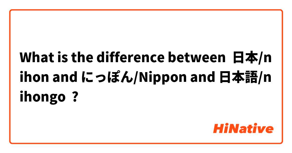 What is the difference between 日本/nihon and にっぽん/Nippon and 日本語/nihongo  ?