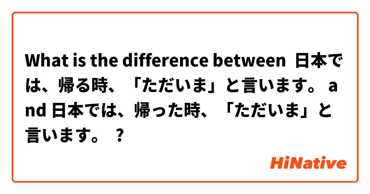 What is the difference between 日本では、帰る時、「ただいま」と言います。 and 日本では、帰った時、「ただいま」と言います。 ?