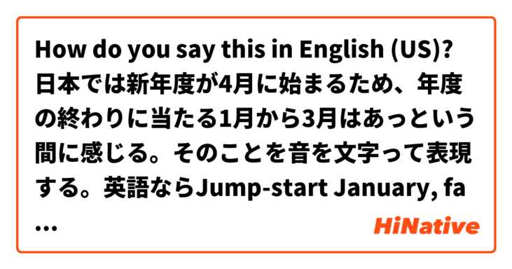 How do you say this in English (US)? 日本では新年度が4月に始まるため、年度の終わりに当たる1月から3月はあっという間に感じる。そのことを音を文字って表現する。英語ならJump-start January, fast track February, and marching Marchという感じか。日本の外でもやはり1月の経過は早く、もう2月がすぐそこ。