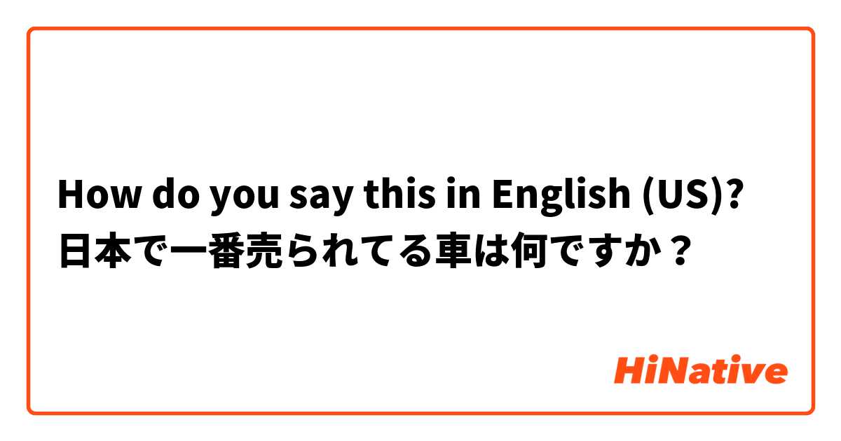 How do you say this in English (US)? 日本で一番売られてる車は何ですか？

