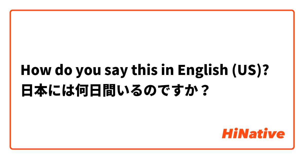 How do you say this in English (US)? 日本には何日間いるのですか？
