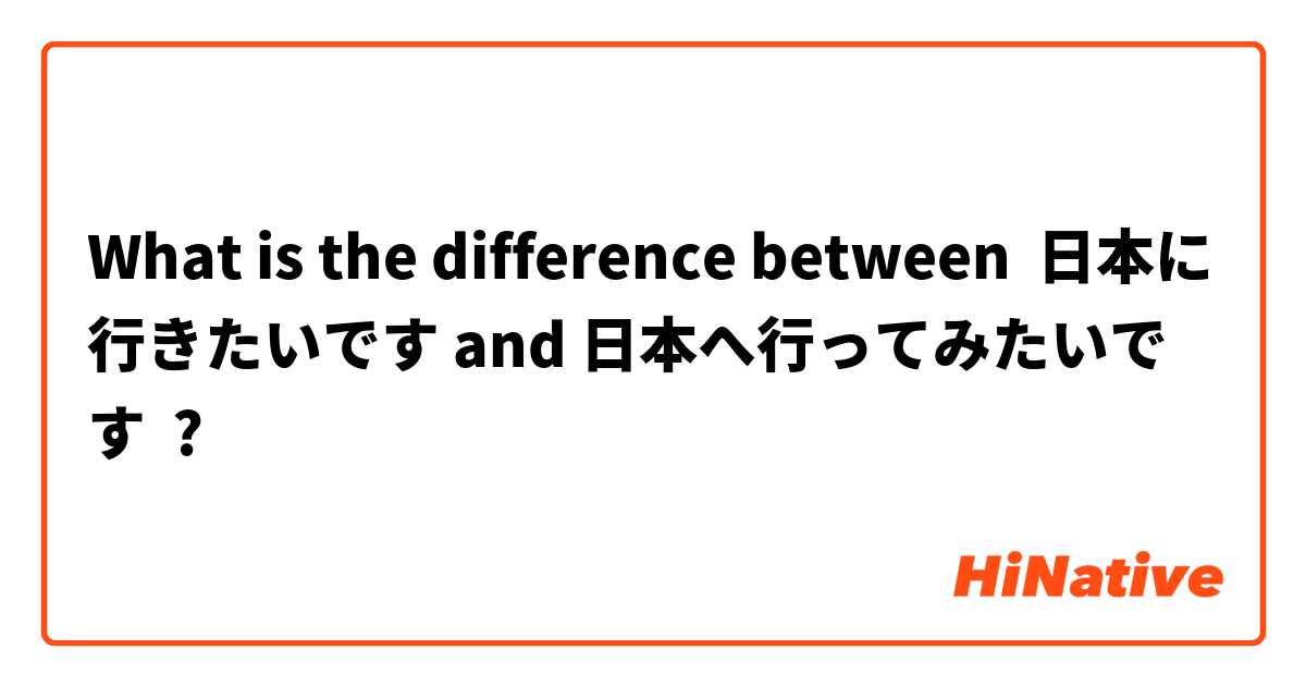 What is the difference between 日本に行きたいです and 日本へ行ってみたいです ?