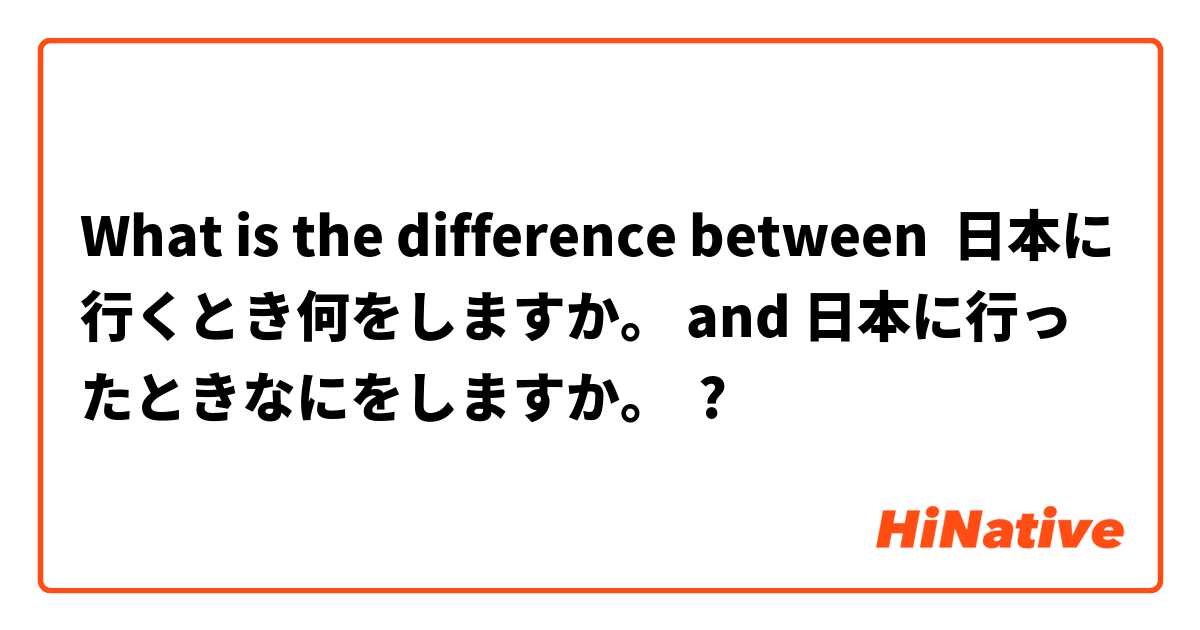 What is the difference between 日本に行くとき何をしますか。 and 日本に行ったときなにをしますか。 ?