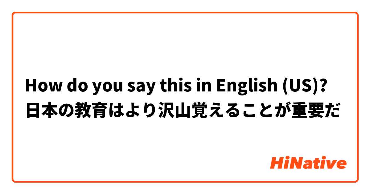 How do you say this in English (US)? 日本の教育はより沢山覚えることが重要だ
