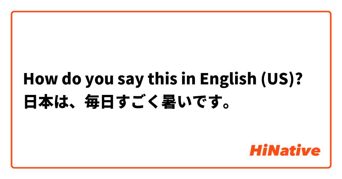 How do you say this in English (US)? 日本は、毎日すごく暑いです。