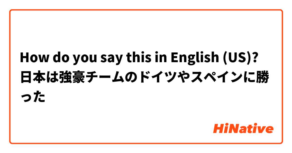 How do you say this in English (US)? 日本は強豪チームのドイツやスペインに勝った