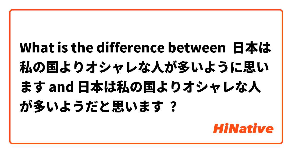 What is the difference between 日本は私の国よりオシャレな人が多いように思います and 日本は私の国よりオシャレな人が多いようだと思います ?