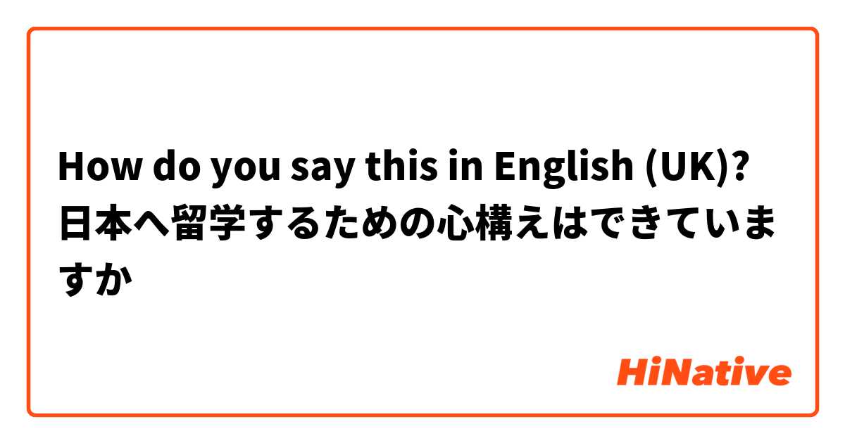 How do you say this in English (UK)? 日本へ留学するための心構えはできていますか