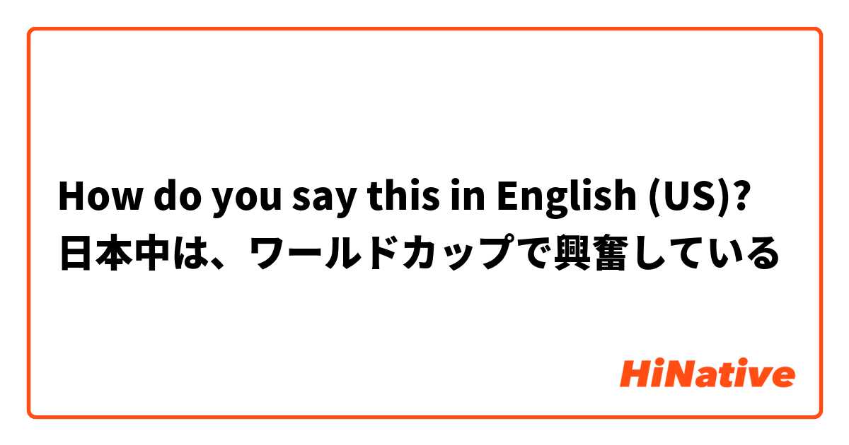 How do you say this in English (US)? 日本中は、ワールドカップで興奮している