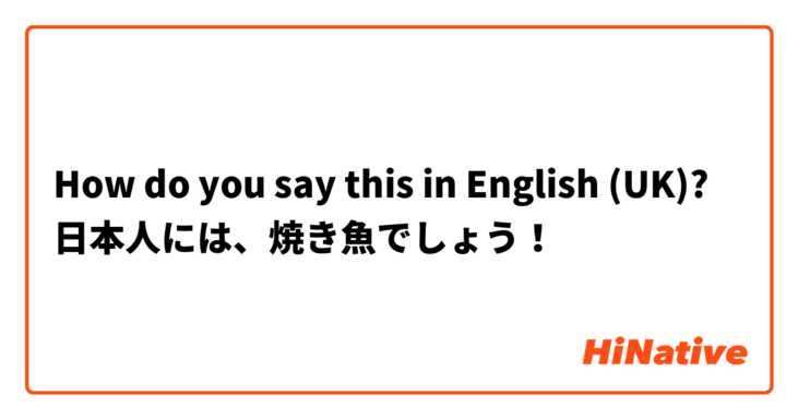 How do you say this in English (UK)? 日本人には、焼き魚でしょう！