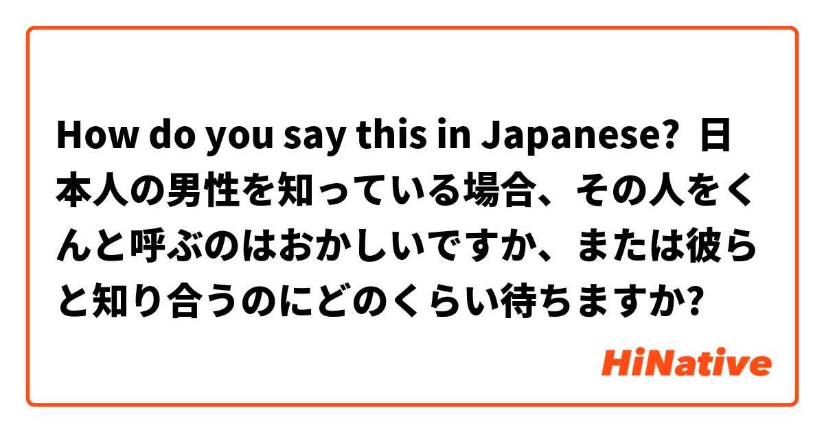 How do you say this in Japanese? 日本人の男性を知っている場合、その人をくんと呼ぶのはおかしいですか、または彼らと知り合うのにどのくらい待ちますか?