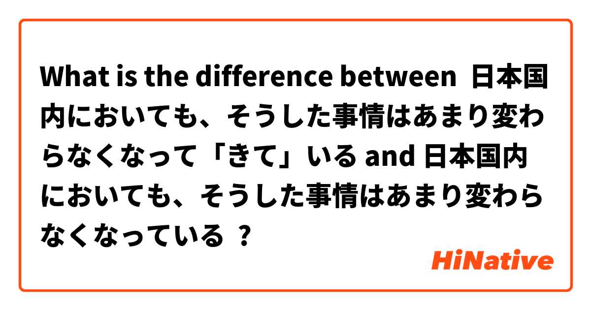 What is the difference between 日本国内においても、そうした事情はあまり変わらなくなって「きて」いる and 日本国内においても、そうした事情はあまり変わらなくなっている ?
