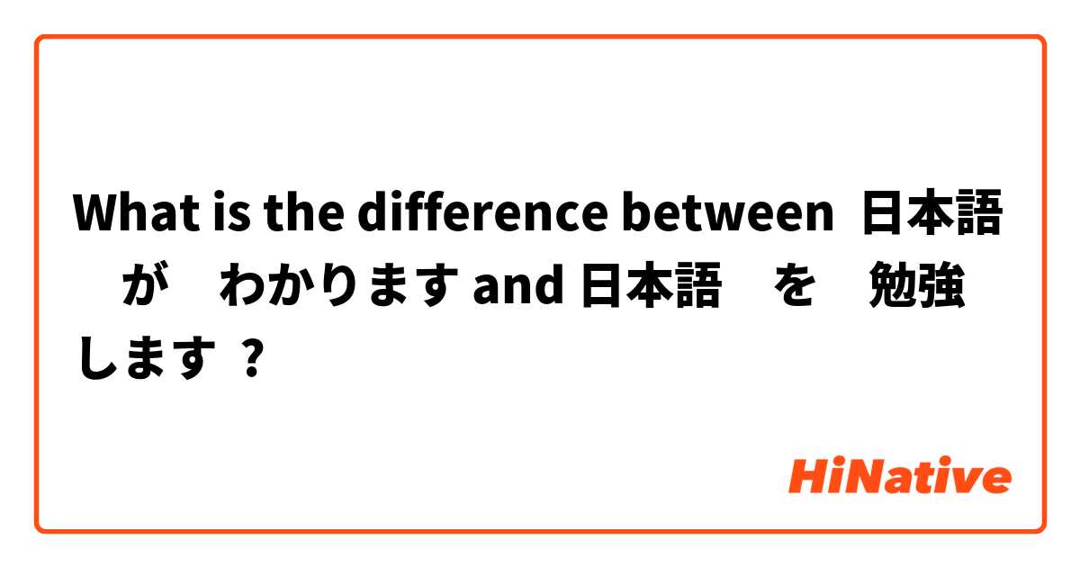 What is the difference between 日本語　が　わかります and 日本語　を　勉強します ?