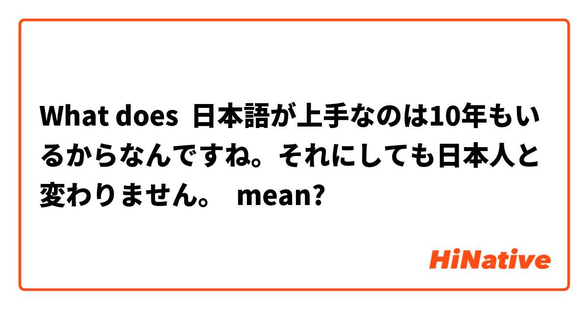 What Is The Meaning Of 日本語が上手なのは10年もいるからなんですね それにしても日本人と変わりません Question About Japanese Hinative