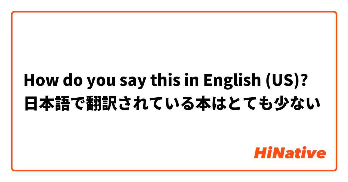 How do you say this in English (US)? 日本語で翻訳されている本はとても少ない