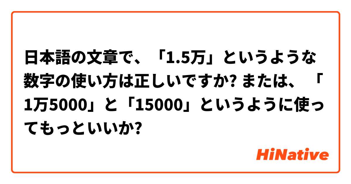 日本語の文章で、「1.5万」というような数字の使い方は正しいですか? または、 「1万5000」と「15000」というように使ってもっといいか?