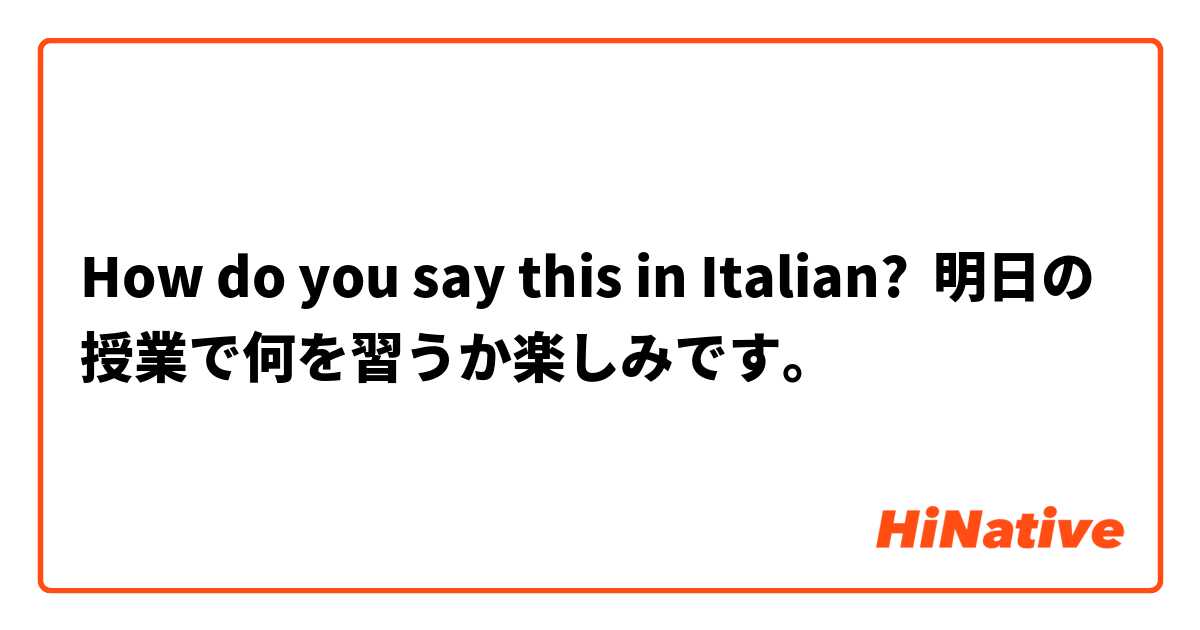 How do you say this in Italian? 明日の授業で何を習うか楽しみです。
