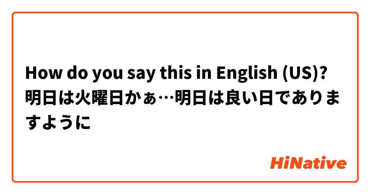 How do you say this in English (US)? 明日は火曜日かぁ…明日は良い日でありますように