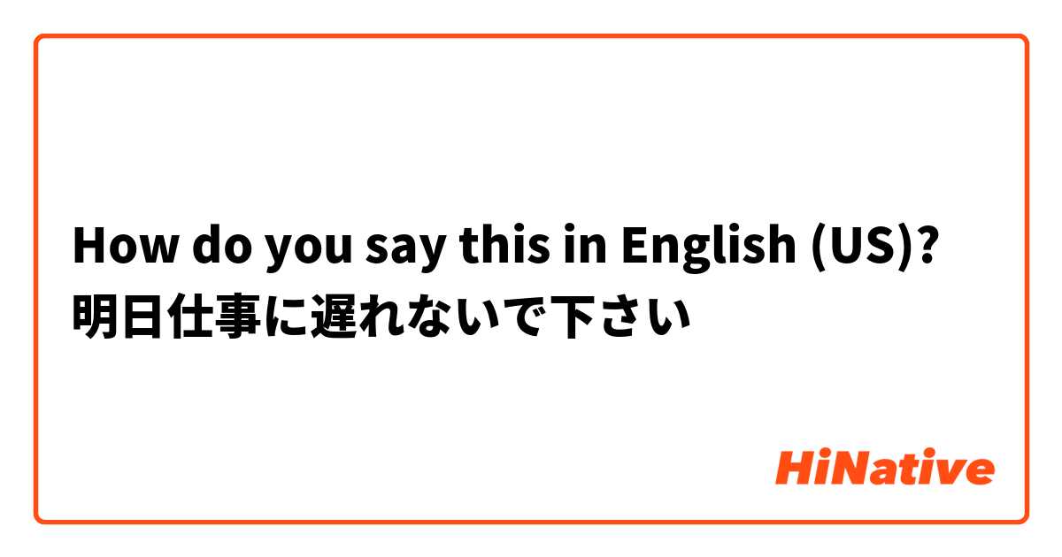 How do you say this in English (US)? 明日仕事に遅れないで下さい