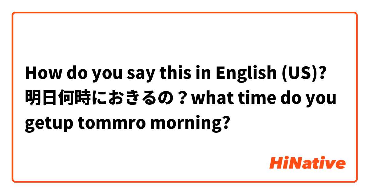 How do you say this in English (US)? 明日何時におきるの？what time do you getup tommro morning?