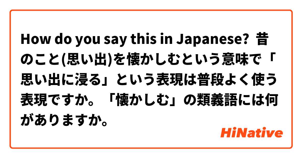 How Do You Say 昔のこと 思い出 を懐かしむという意味で 思い出に浸る という表現は普段よく使う表現ですか 懐かしむ の類義語には何がありますか In Japanese Hinative