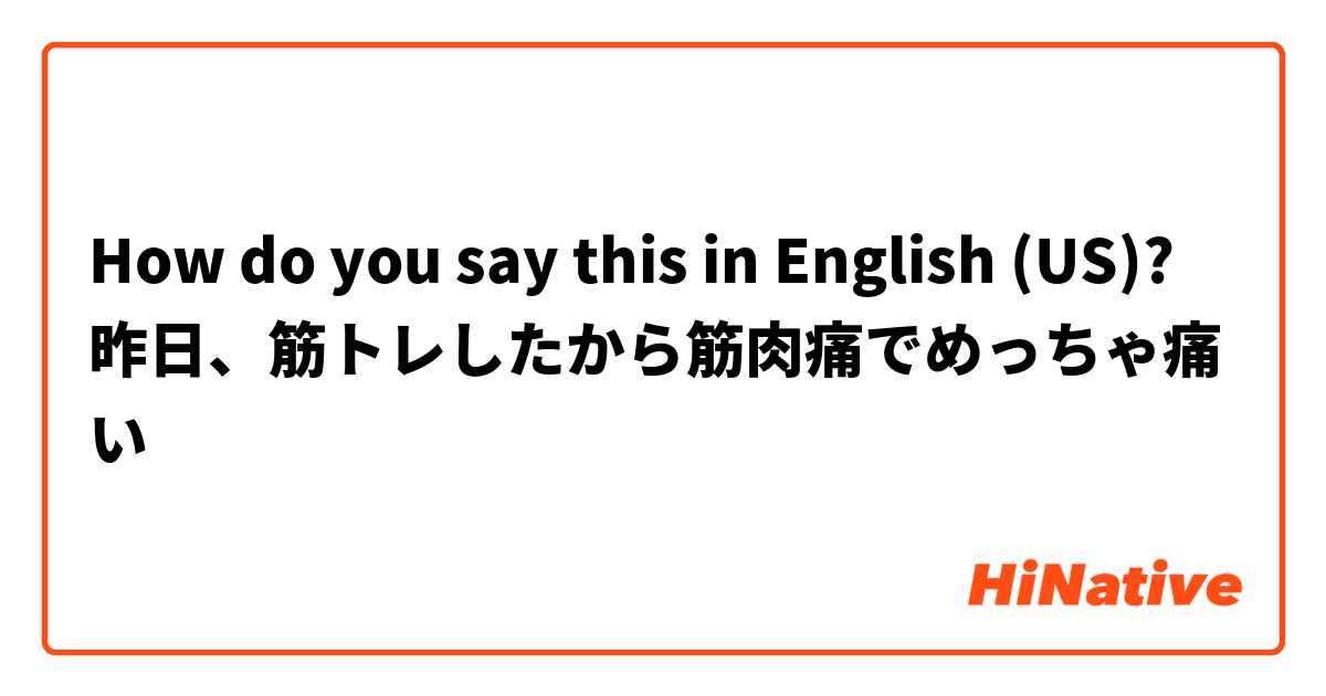 How do you say this in English (US)? 昨日、筋トレしたから筋肉痛でめっちゃ痛い